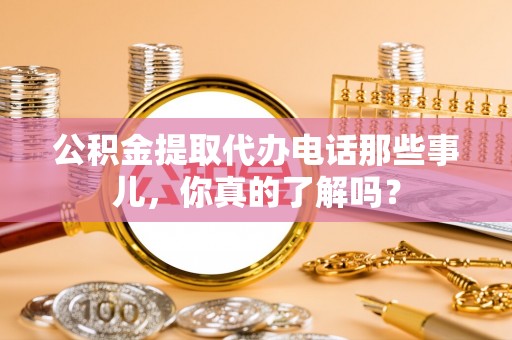 北海公积金提取代办电话那些事儿，你真的了解吗？