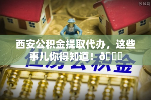 北海西安公积金提取代办，这些事儿你得知道！😎
