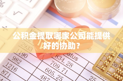 北海公积金提取哪家公司能提供好的协助？