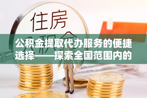 北海公积金提取代办服务的便捷选择——探索全国范围内的优质服务提供商